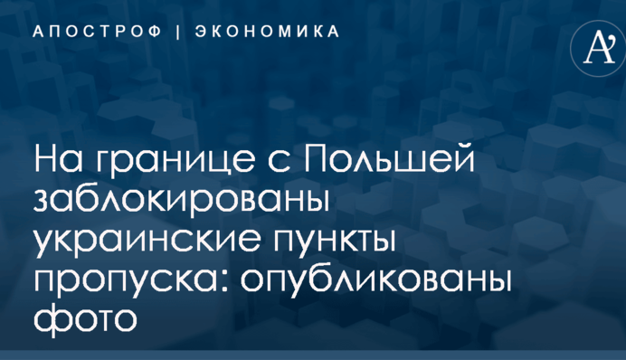 На границе с Польшей заблокированы украинские пункты пропуска: опубликованы фото