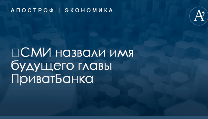 ​СМИ назвали имя будущего главы ПриватБанка