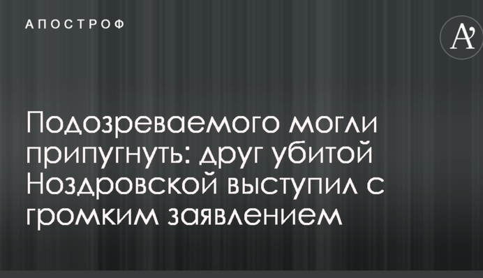 Подозреваемого могли припугнуть: друг убитой Ноздровской выступил с громким заявлением