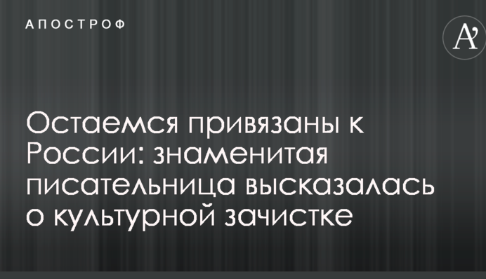 Остаемся привязаны к России: знаменитая писательница высказалась о культурной зачистке
