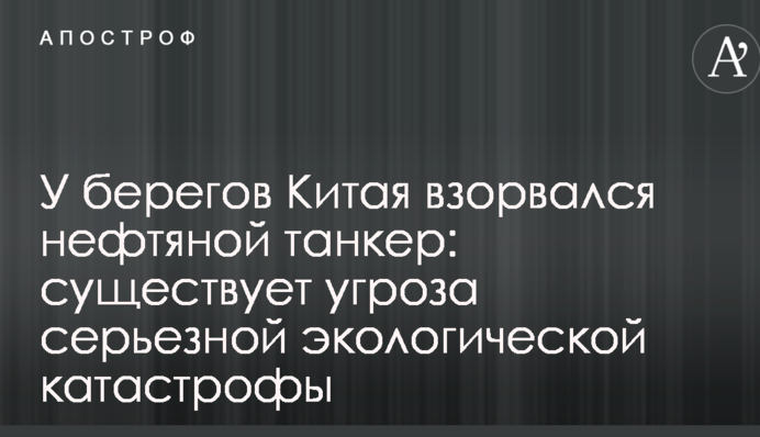 Біля берегів Китаю вибухнув нафтовий танкер: існує загроза серйозної екологічної катастрофи
