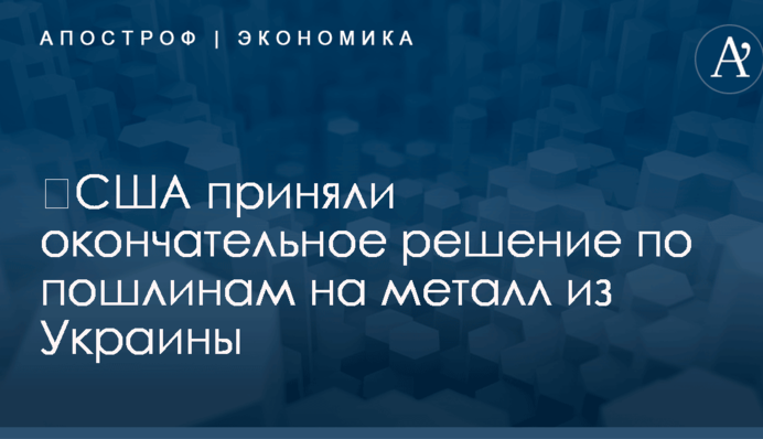 ​США приняли окончательное решение по пошлинам на металл из Украины
