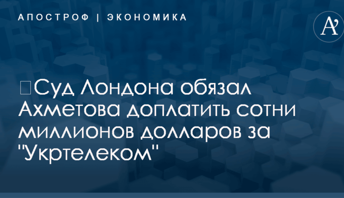 ​Суд Лондона обязал Ахметова доплатить сотни миллионов долларов за 