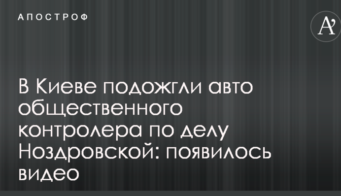 В Киеве подожгли авто общественного контролера по делу Ноздровской: появилось видео