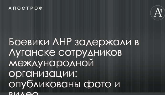 Бойовики ЛНР затримали в Луганську співробітників міжнародної організації: опубліковані фото і відео