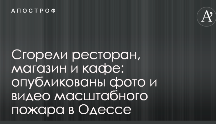 Сгорели ресторан, магазин и кафе: опубликованы фото и видео масштабного пожара в Одессе
