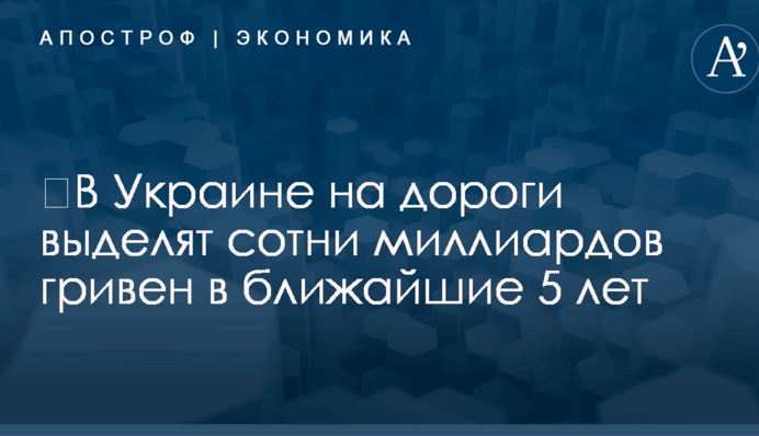 ​В Украине на дороги выделят сотни миллиардов гривен в ближайшие 5 лет