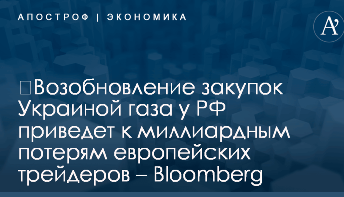 ​Возобновление закупок Украиной газа у РФ приведет к миллиардным потерям европейских трейдеров – Bloomberg