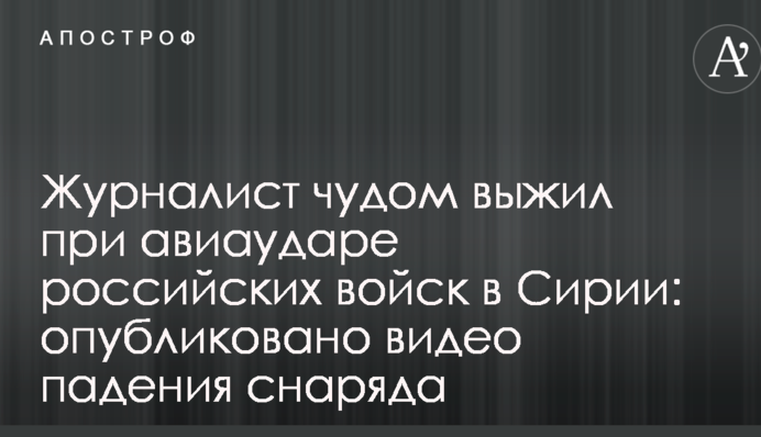 Журналист чудом выжил при авиаударе российских войск в Сирии: опубликовано видео падения снаряда
