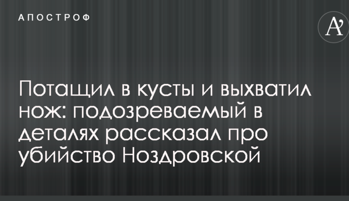 Потащил в кусты и выхватил нож: подозреваемый в деталях рассказал про убийство Ноздровской