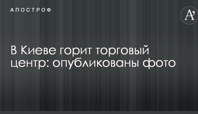У Києві горить торговий центр: опубліковано фото