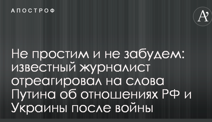 Не пробачимо і не забудемо: відомий журналіст відреагував на слова Путіна про відносини РФ і України після війни