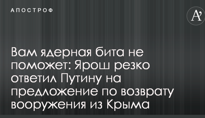 Вам ядерная бита не поможет: Ярош резко ответил Путину на предложение по возврату вооружения из Крыма