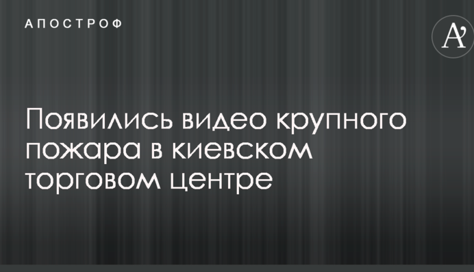 Появились видео крупного пожара в киевском торговом центре