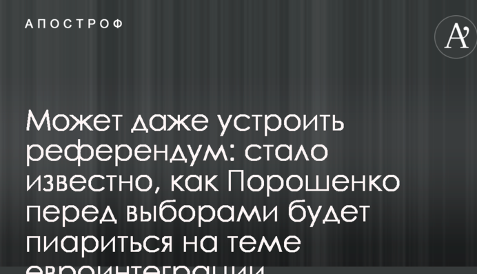 Может даже устроить референдум: стало известно, как Порошенко перед выборами будет пиариться на теме евроинтеграции