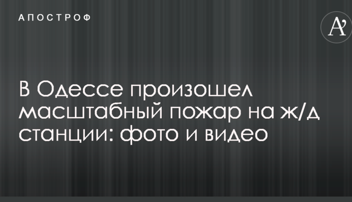 В Одессе произошел масштабный пожар на ж/д станции: опубликованы фото и видео