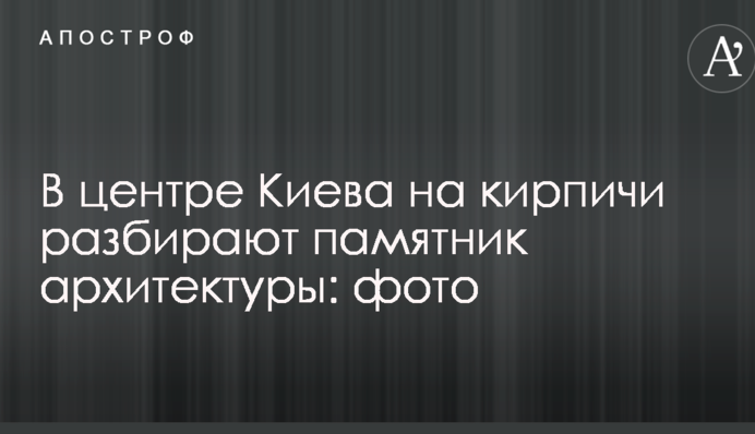 В центре Киева на кирпичи разбирают памятник архитектуры: опубликованы фото