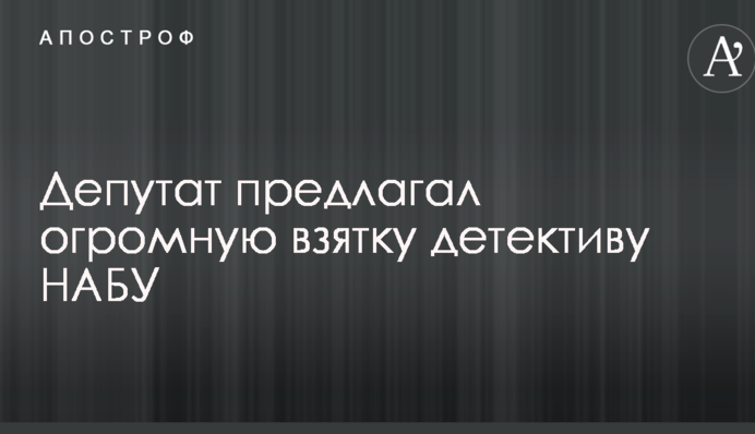 Депутат пропонував величезний хабар детективу НАБУ