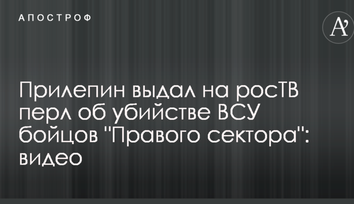 Прілєпін видав на росТБ перл про вбивство ЗСУ бійців 