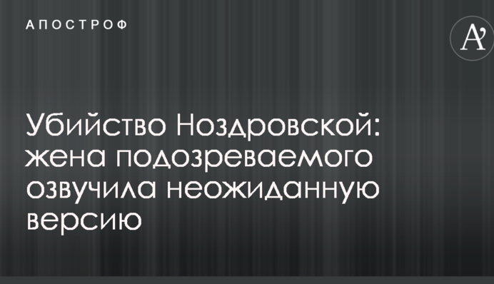 Убийство Ноздровской: жена подозреваемого озвучила неожиданную версию