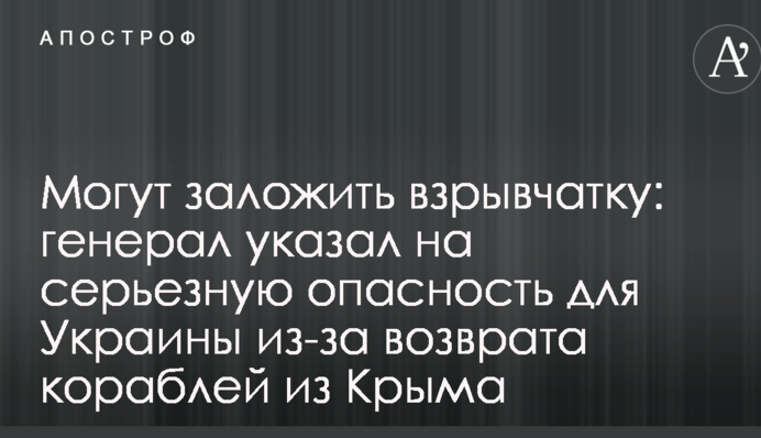 Можуть закласти вибухівку: генерал вказав на серйозну небезпеку для України через повернення кораблів з Криму