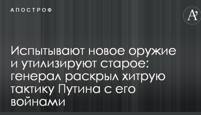 Випробують нову зброю і утилізують стару: генерал розкрив хитру тактику Путіна з його війнами