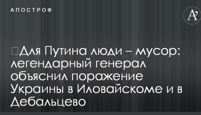 ​Для Путіна люди - сміття: легендарний генерал пояснив поразку України в Іловайську і в Дебальцевому