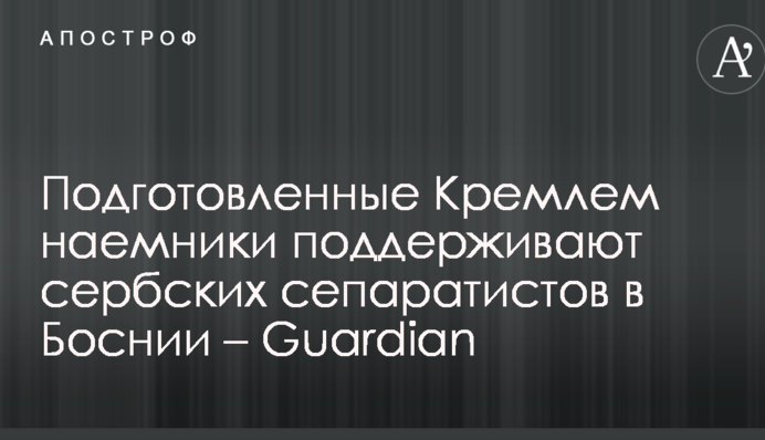 Подготовленные Кремлем наемники поддерживают сербских сепаратистов в Боснии – Guardian