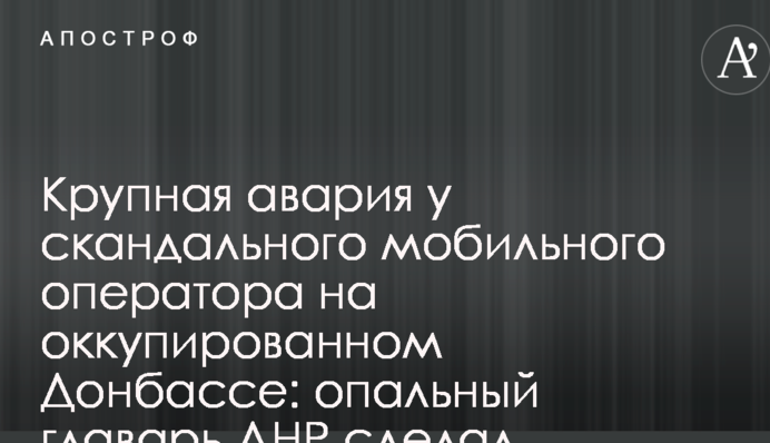 Велика аварія у скандального мобільного оператора на окупованому Донбасі: опальний ватажок ДНР зробив невтішну заяву