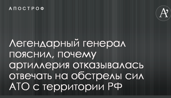 Легендарный генерал пояснил, почему артиллерия отказывалась отвечать на обстрелы сил АТО с территории РФ