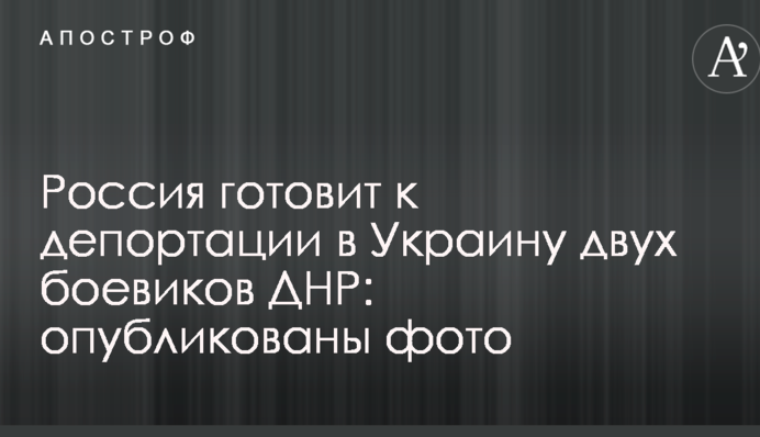 Россия готовит к депортации в Украину двух боевиков ДНР: опубликованы фото