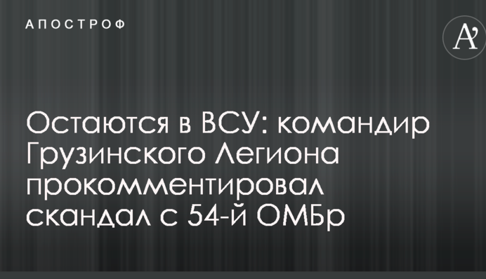 Залишаються в ЗСУ: командир Грузинського Легіону прокоментував скандал з 54-ю ОМБр