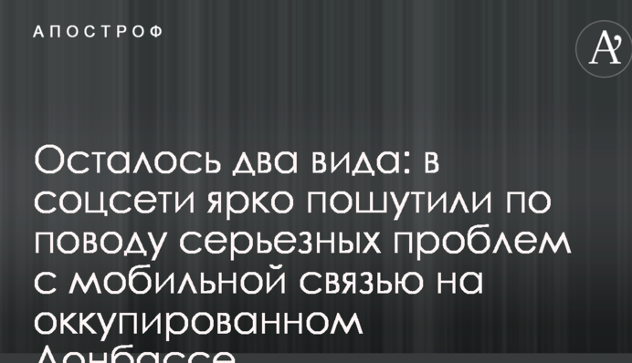 Осталось два вида: в соцсети ярко пошутили по поводу серьезных проблем с мобильной связью на оккупированном Донбассе