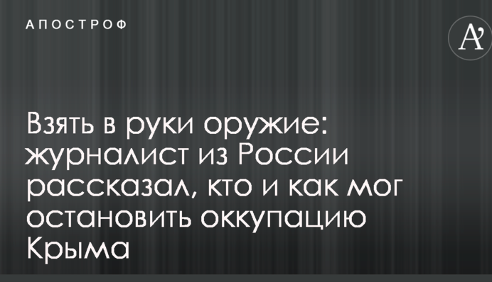 Взять в руки оружие: журналист из России рассказал, кто и как мог остановить оккупацию Крыма