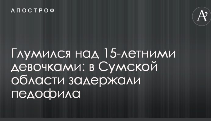 Глумився над 15-річними дівчатками: в Сумській області затримали педофіла