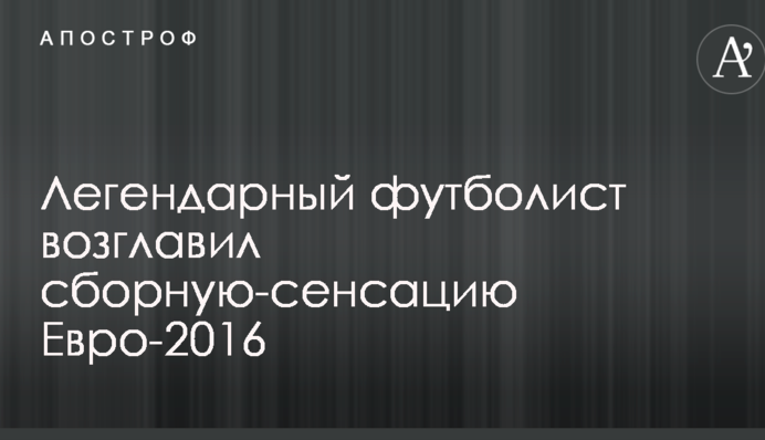 Легендарный футболист возглавил сборную-сенсацию Евро-2016