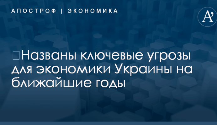 ​Названы ключевые угрозы для экономики Украины на ближайшие годы