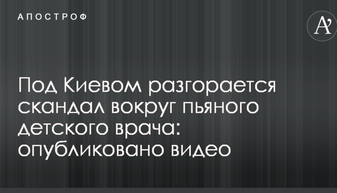 Под Киевом разгорается скандал вокруг пьяного детского врача: опубликовано видео