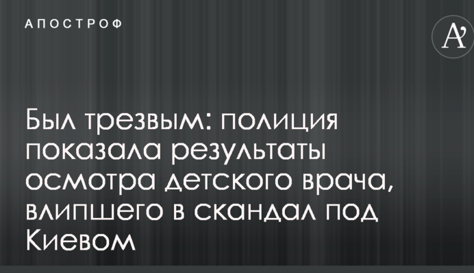 Был трезвым: полиция показала результаты осмотра детского врача, влипшего в скандал под Киевом