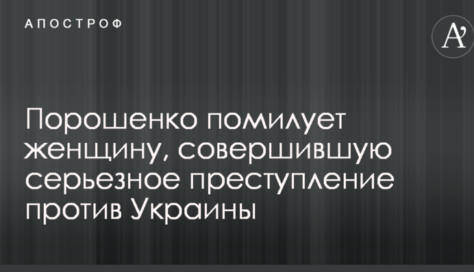 Порошенко помилует женщину, совершившую серьезное преступление против Украины