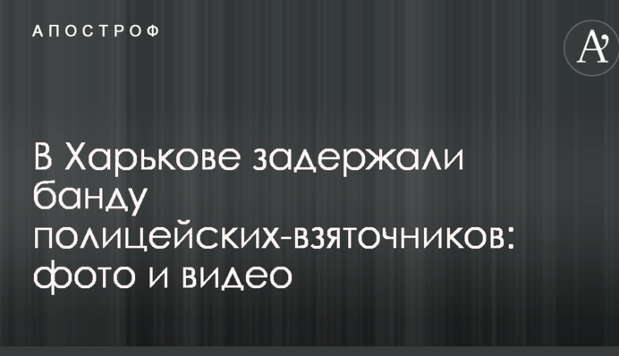 В Харькове задержали банду полицейских-взяточников: опубликованы фото и видео