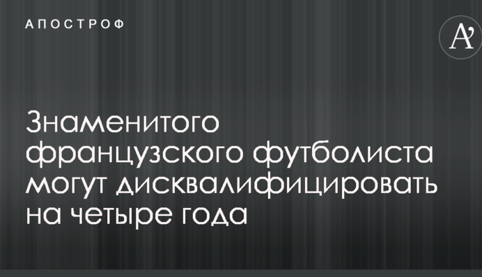 Знаменитого французького футболіста можуть дискваліфікувати на чотири роки
