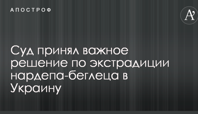 Суд принял важное решение по экстрадиции нардепа-беглеца в Украину