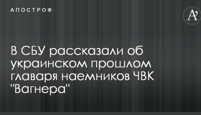 В СБУ рассказали об украинском прошлом главаря наемников ЧВК 
