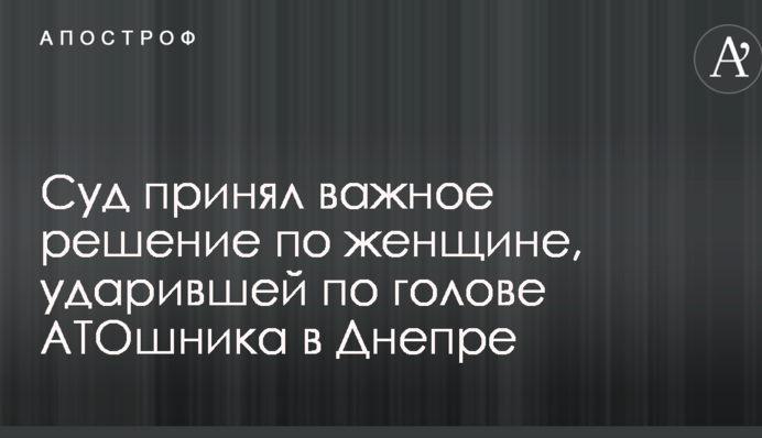 Суд принял важное решение по женщине, ударившей по голове АТОшника в Днепре