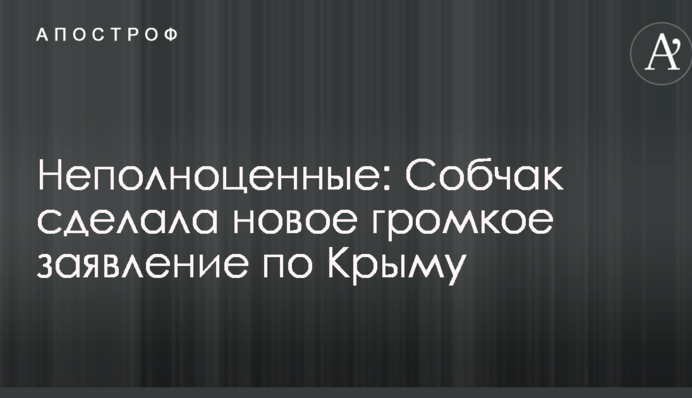 Неполноценные: Собчак сделала новое громкое заявление по Крыму