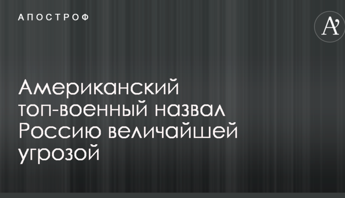 Американський топ-військовий назвав Росію найбільшою загрозою