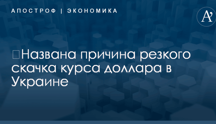 ​Названа причина резкого скачка курса доллара в Украине