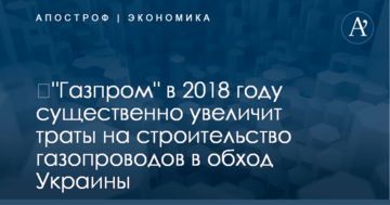​"Газпром" в 2018 году существенно увеличит траты на строительство газопроводов в обход Украины