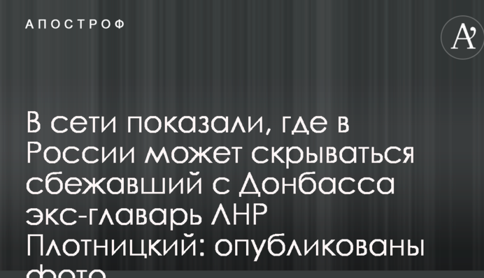 У мережі показали, де в Росії може ховатися екс-ватажок ЛНР Плотницький, який втік з Донбасу: опубліковані фото